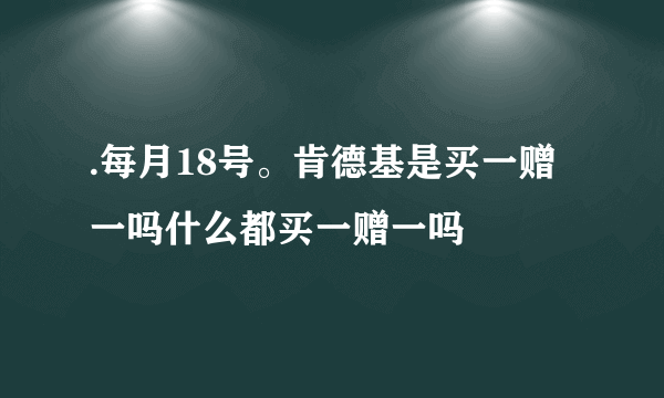 .每月18号。肯德基是买一赠一吗什么都买一赠一吗