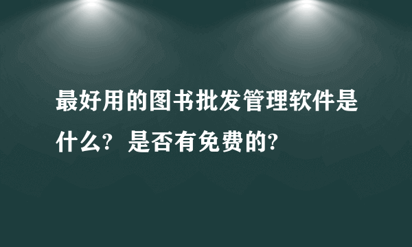 最好用的图书批发管理软件是什么?  是否有免费的?