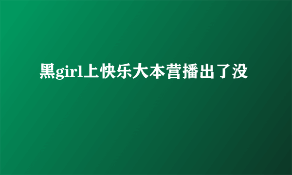 黑girl上快乐大本营播出了没