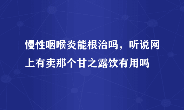 慢性咽喉炎能根治吗，听说网上有卖那个甘之露饮有用吗