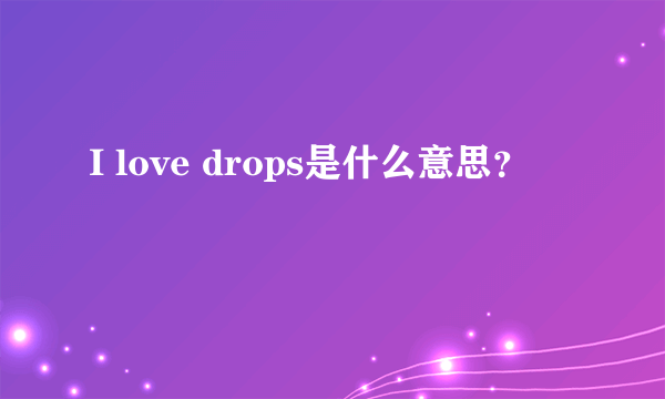 I love drops是什么意思？