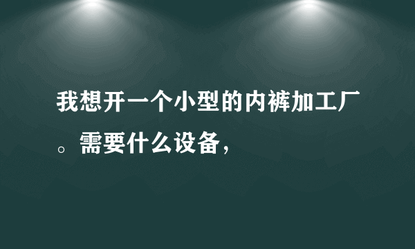 我想开一个小型的内裤加工厂。需要什么设备，