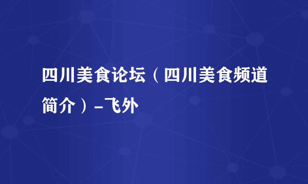 四川美食论坛（四川美食频道简介）-飞外