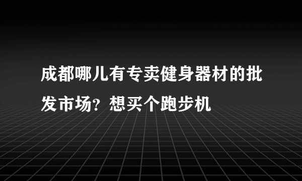 成都哪儿有专卖健身器材的批发市场？想买个跑步机