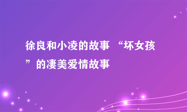 徐良和小凌的故事 “坏女孩”的凄美爱情故事