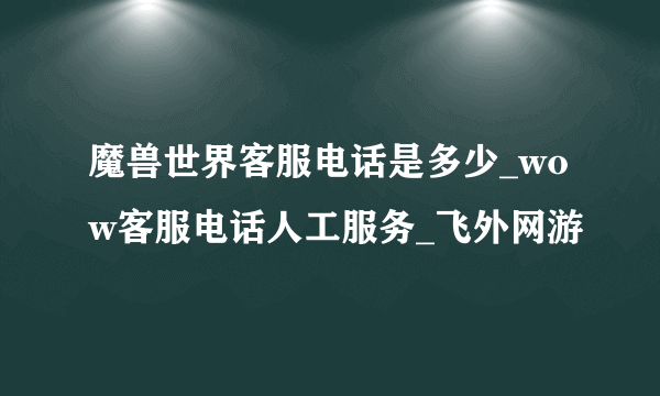 魔兽世界客服电话是多少_wow客服电话人工服务_飞外网游