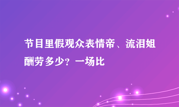 节目里假观众表情帝、流泪姐酬劳多少？一场比