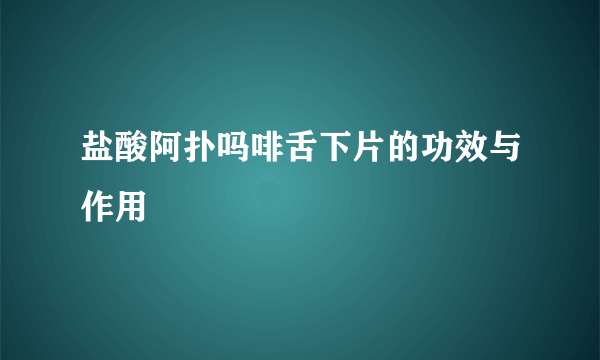 盐酸阿扑吗啡舌下片的功效与作用