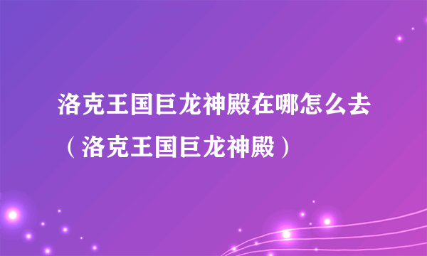 洛克王国巨龙神殿在哪怎么去（洛克王国巨龙神殿）