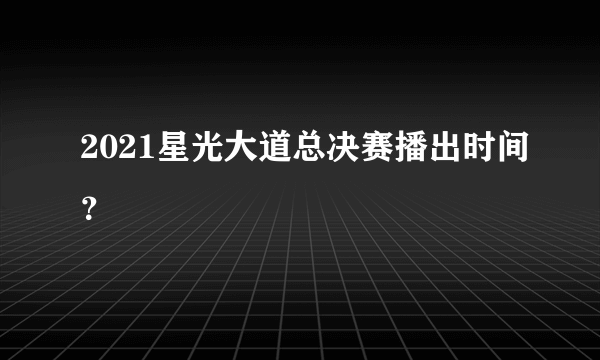 2021星光大道总决赛播出时间？