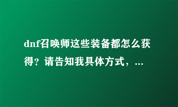 dnf召唤师这些装备都怎么获得？请告知我具体方式，具体爆出来的地图还有任务做出来所需时间应该打哪些