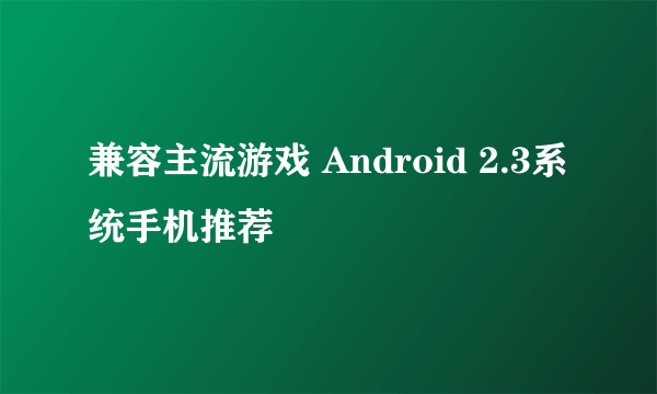 兼容主流游戏 Android 2.3系统手机推荐