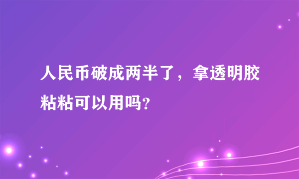 人民币破成两半了，拿透明胶粘粘可以用吗？