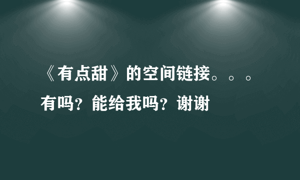 《有点甜》的空间链接。。。有吗？能给我吗？谢谢