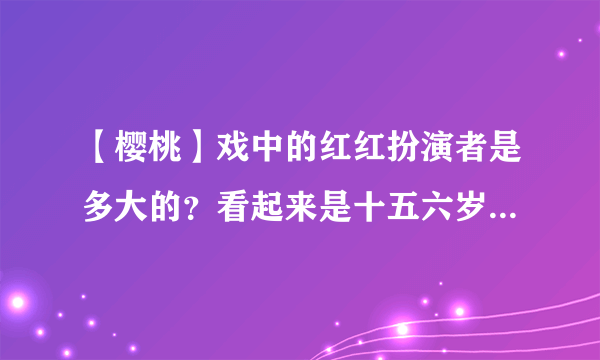 【樱桃】戏中的红红扮演者是多大的？看起来是十五六岁，可是到底多大呢？？？？？