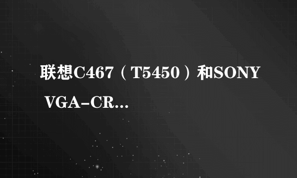 联想C467（T5450）和SONY VGA-CR23（T7250）那个好？