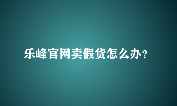 乐峰官网卖假货怎么办？