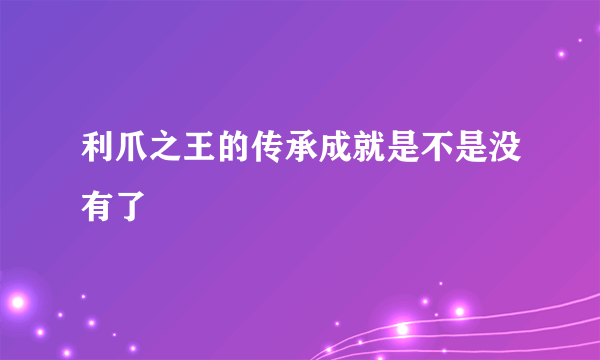 利爪之王的传承成就是不是没有了