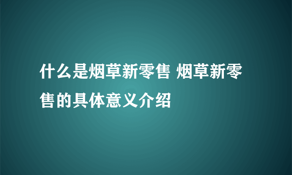 什么是烟草新零售 烟草新零售的具体意义介绍