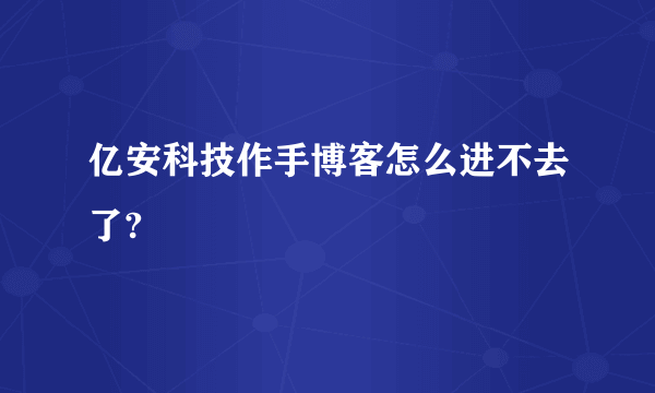 亿安科技作手博客怎么进不去了?