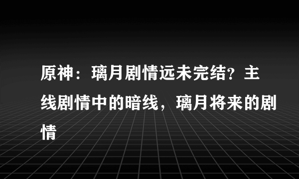 原神：璃月剧情远未完结？主线剧情中的暗线，璃月将来的剧情