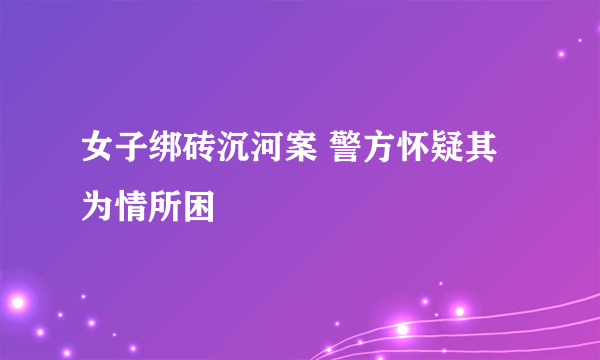 女子绑砖沉河案 警方怀疑其为情所困