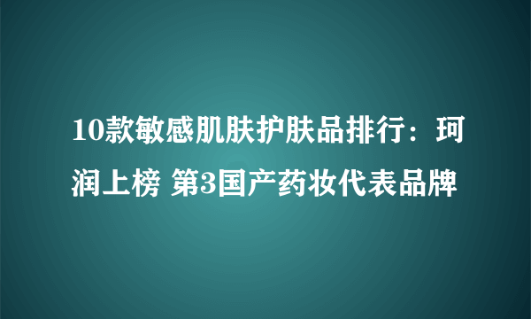 10款敏感肌肤护肤品排行：珂润上榜 第3国产药妆代表品牌