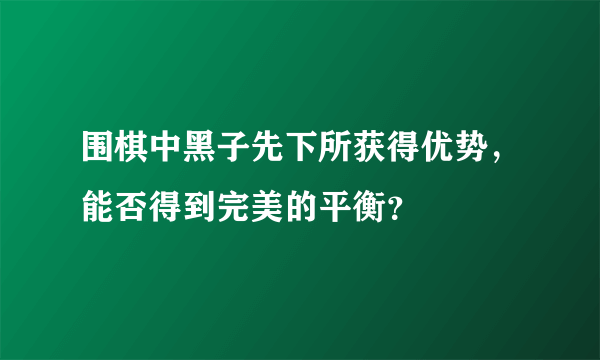 围棋中黑子先下所获得优势，能否得到完美的平衡？