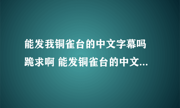 能发我铜雀台的中文字幕吗 跪求啊 能发铜雀台的中文字幕我吗 我看的韩文字幕不舒服啊