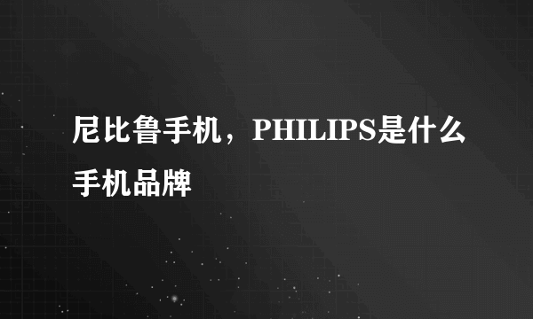 尼比鲁手机，PHILIPS是什么手机品牌