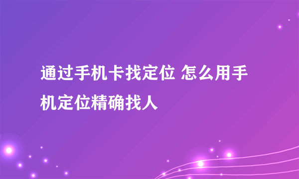 通过手机卡找定位 怎么用手机定位精确找人