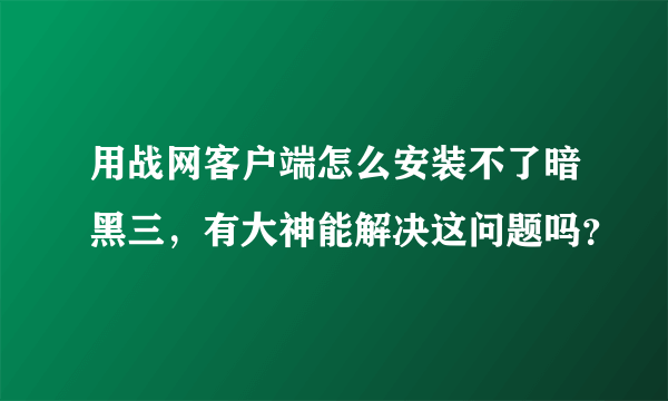 用战网客户端怎么安装不了暗黑三，有大神能解决这问题吗？