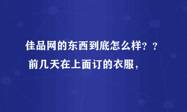 佳品网的东西到底怎么样？？ 前几天在上面订的衣服，