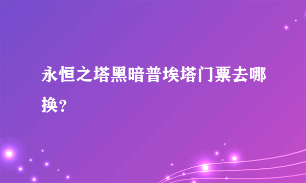 永恒之塔黑暗普埃塔门票去哪换？