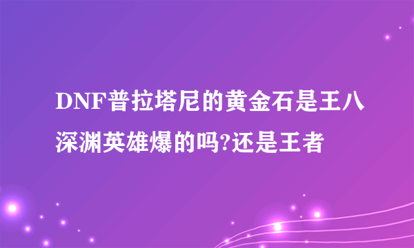 DNF普拉塔尼的黄金石是王八深渊英雄爆的吗?还是王者