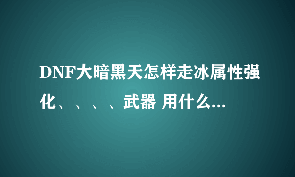 DNF大暗黑天怎样走冰属性强化、、、、武器 用什么宝珠？？？？