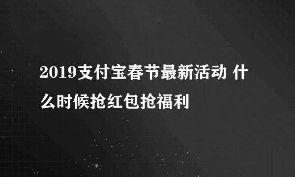 2019支付宝春节最新活动 什么时候抢红包抢福利