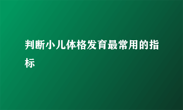 判断小儿体格发育最常用的指标