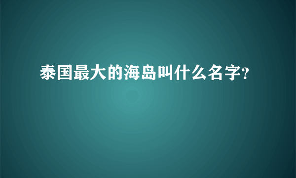 泰国最大的海岛叫什么名字？