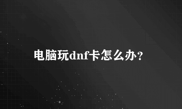 电脑玩dnf卡怎么办？