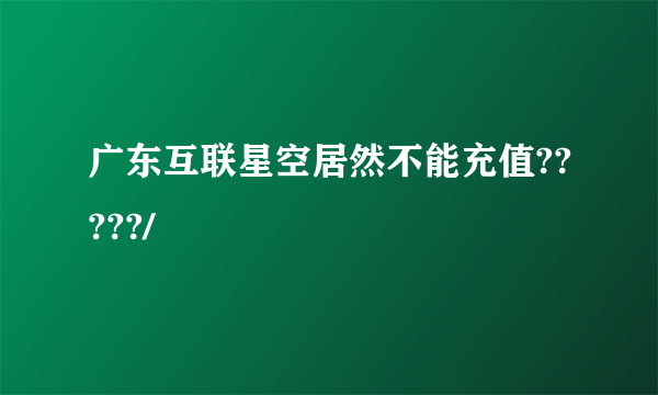 广东互联星空居然不能充值?????/