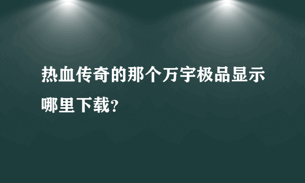 热血传奇的那个万宇极品显示哪里下载？