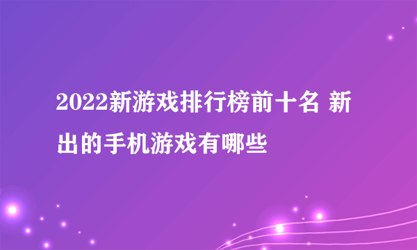 2022新游戏排行榜前十名 新出的手机游戏有哪些