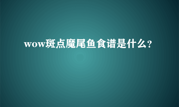 wow斑点魔尾鱼食谱是什么？