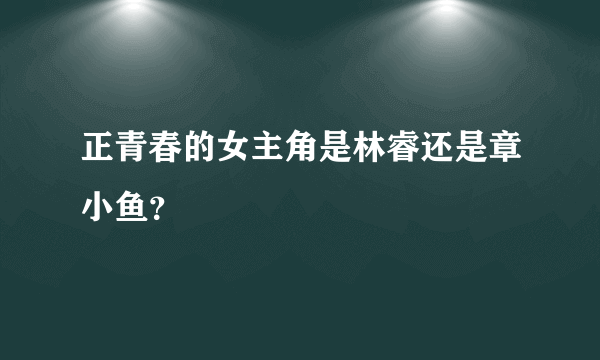 正青春的女主角是林睿还是章小鱼？