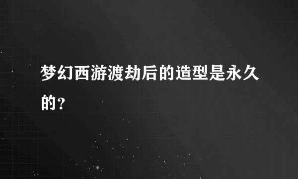 梦幻西游渡劫后的造型是永久的？