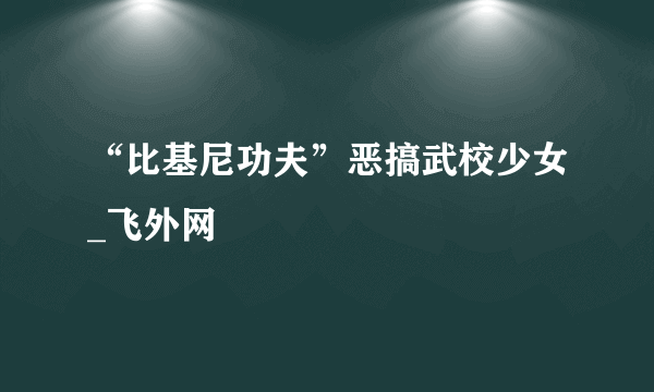 “比基尼功夫”恶搞武校少女_飞外网