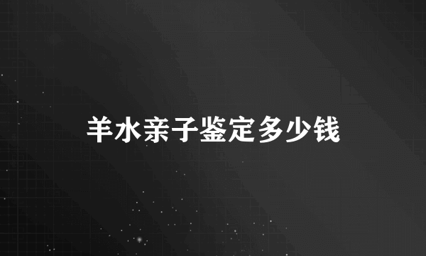 羊水亲子鉴定多少钱