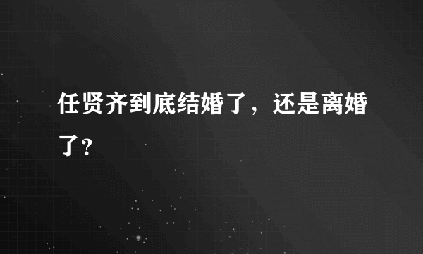 任贤齐到底结婚了，还是离婚了？