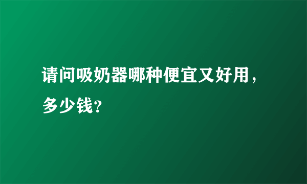 请问吸奶器哪种便宜又好用，多少钱？